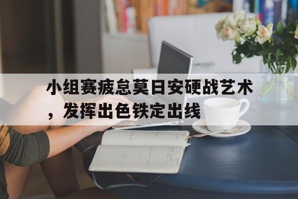 小组赛疲怠莫日安硬战艺术，发挥出色铁定出线的简单介绍